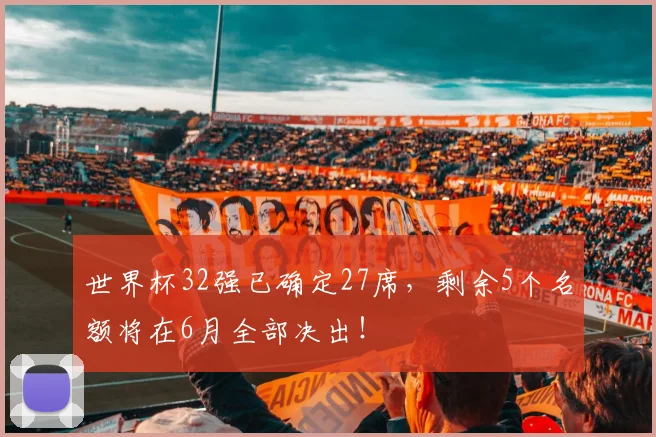 世界杯32强已确定27席，剩余5个名额将在6月全部决出！