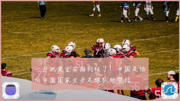 一并把奖金安排到位了！中国足协向中国国家女子足球队致贺信