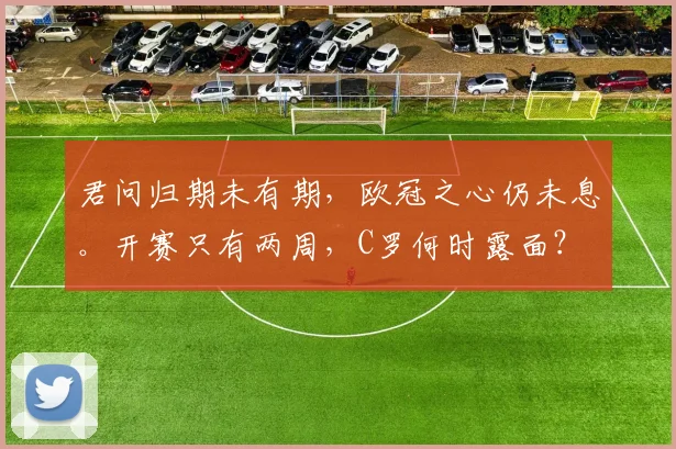 君问归期未有期，欧冠之心仍未息。开赛只有两周，C罗何时露面？