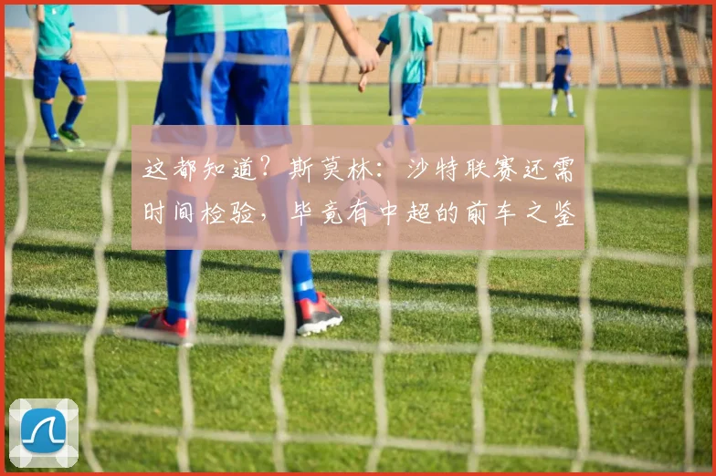 这都知道？斯莫林：沙特联赛还需时间检验，毕竟有中超的前车之鉴