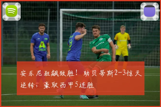 安东尼狂飙致胜！助贝蒂斯2-3惊天逆转，豪取西甲5连胜