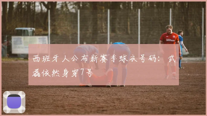西班牙人公布新赛季球衣号码：武磊依然身穿7号