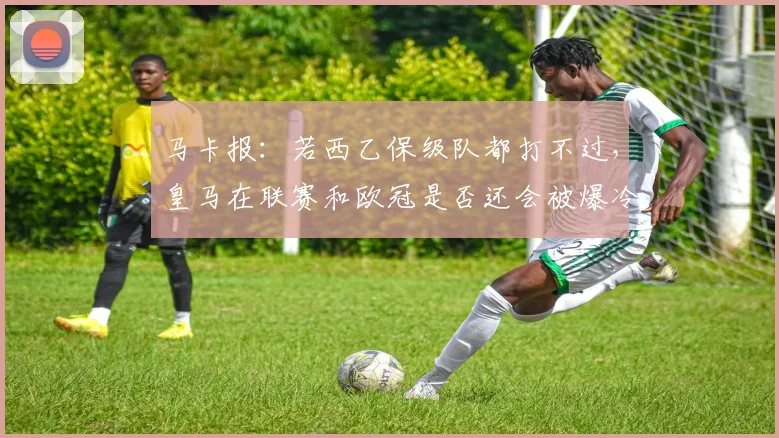 马卡报：若西乙保级队都打不过，皇马在联赛和欧冠是否还会被爆冷