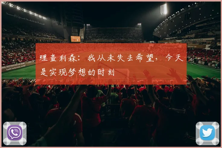 理查利森：我从未失去希望，今天是实现梦想的时刻
