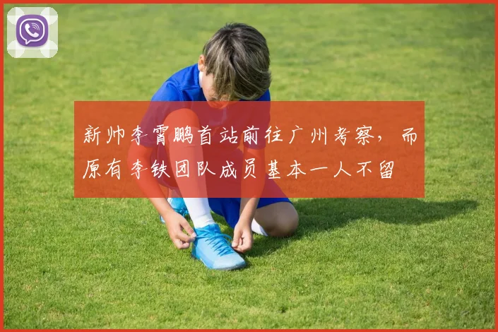 新帅李霄鹏首站前往广州考察，而原有李铁团队成员基本一人不留