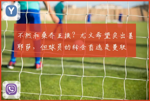 不然和桑乔互换？尤文希望卖出基耶萨，但球员的转会首选是曼联