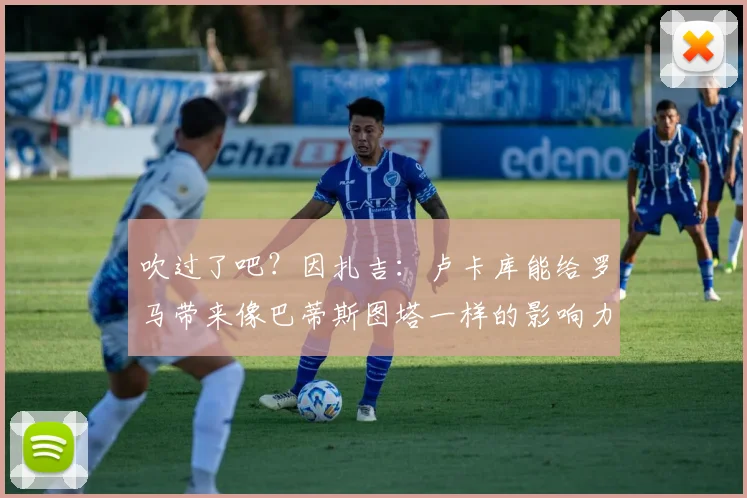 吹过了吧？因扎吉：卢卡库能给罗马带来像巴蒂斯图塔一样的影响力